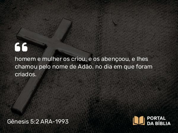 Gênesis 5:2 ARA-1993 - homem e mulher os criou, e os abençoou, e lhes chamou pelo nome de Adão, no dia em que foram criados.