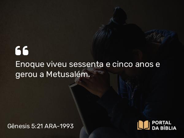 Gênesis 5:21 ARA-1993 - Enoque viveu sessenta e cinco anos e gerou a Metusalém.