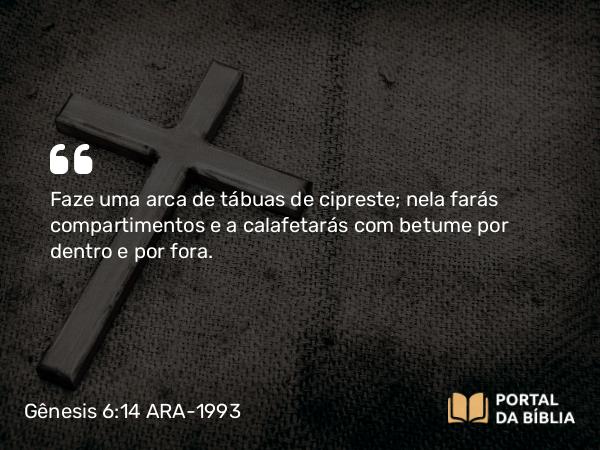 Gênesis 6:14 ARA-1993 - Faze uma arca de tábuas de cipreste; nela farás compartimentos e a calafetarás com betume por dentro e por fora.