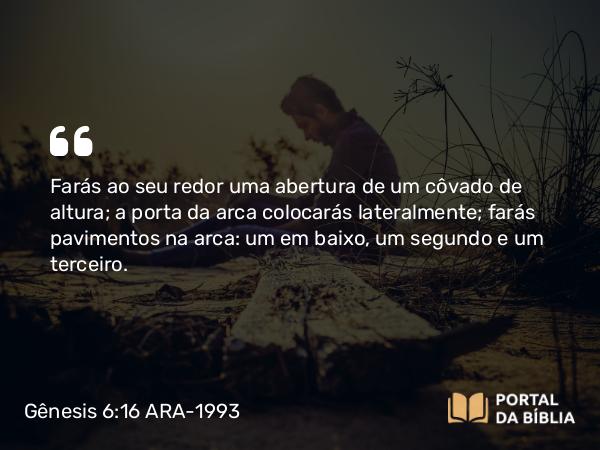 Gênesis 6:16 ARA-1993 - Farás ao seu redor uma abertura de um côvado de altura; a porta da arca colocarás lateralmente; farás pavimentos na arca: um em baixo, um segundo e um terceiro.