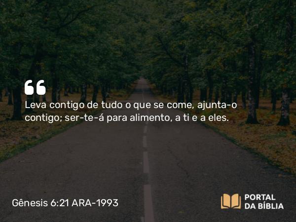 Gênesis 6:21 ARA-1993 - Leva contigo de tudo o que se come, ajunta-o contigo; ser-te-á para alimento, a ti e a eles.