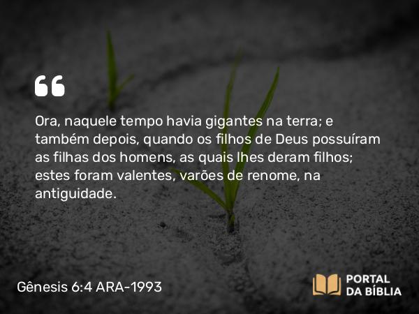 Gênesis 6:4 ARA-1993 - Ora, naquele tempo havia gigantes na terra; e também depois, quando os filhos de Deus possuíram as filhas dos homens, as quais lhes deram filhos; estes foram valentes, varões de renome, na antiguidade.