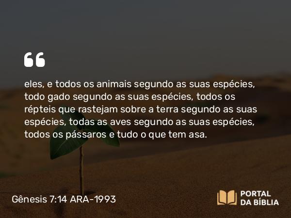 Gênesis 7:14 ARA-1993 - eles, e todos os animais segundo as suas espécies, todo gado segundo as suas espécies, todos os répteis que rastejam sobre a terra segundo as suas espécies, todas as aves segundo as suas espécies, todos os pássaros e tudo o que tem asa.