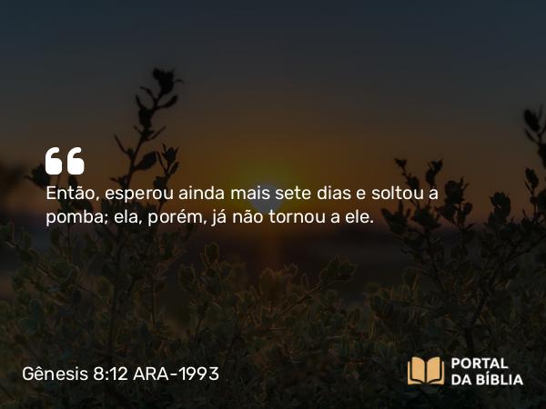 Gênesis 8:12 ARA-1993 - Então, esperou ainda mais sete dias e soltou a pomba; ela, porém, já não tornou a ele.