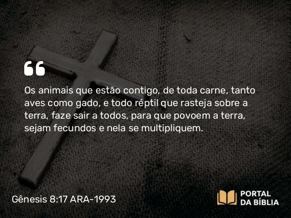 Gênesis 8:17 ARA-1993 - Os animais que estão contigo, de toda carne, tanto aves como gado, e todo réptil que rasteja sobre a terra, faze sair a todos, para que povoem a terra, sejam fecundos e nela se multipliquem.