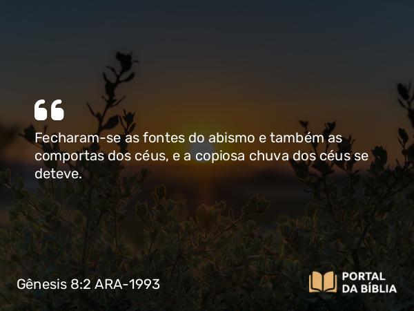 Gênesis 8:2 ARA-1993 - Fecharam-se as fontes do abismo e também as comportas dos céus, e a copiosa chuva dos céus se deteve.