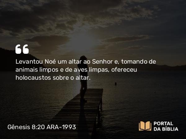 Gênesis 8:20 ARA-1993 - Levantou Noé um altar ao Senhor e, tomando de animais limpos e de aves limpas, ofereceu holocaustos sobre o altar.