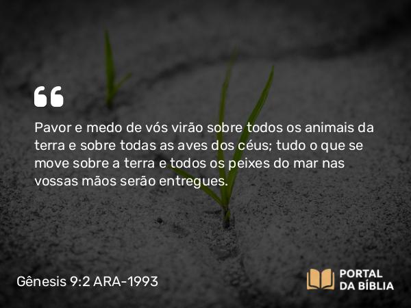 Gênesis 9:2 ARA-1993 - Pavor e medo de vós virão sobre todos os animais da terra e sobre todas as aves dos céus; tudo o que se move sobre a terra e todos os peixes do mar nas vossas mãos serão entregues.