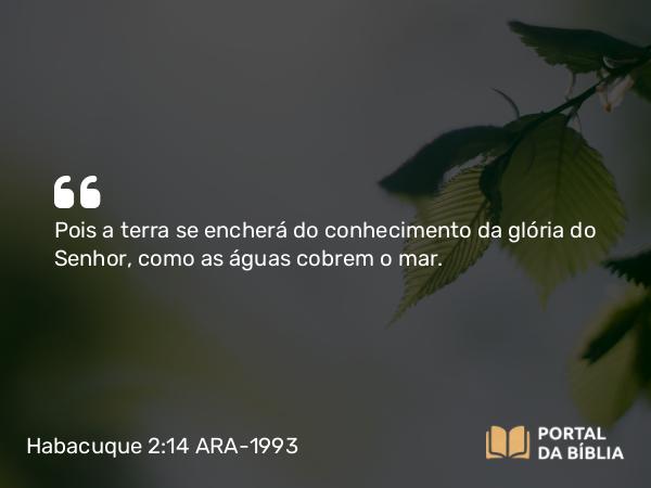 Habacuque 2:14 ARA-1993 - Pois a terra se encherá do conhecimento da glória do Senhor, como as águas cobrem o mar.