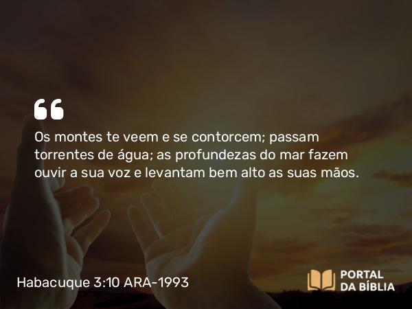 Habacuque 3:10 ARA-1993 - Os montes te veem e se contorcem; passam torrentes de água; as profundezas do mar fazem ouvir a sua voz e levantam bem alto as suas mãos.