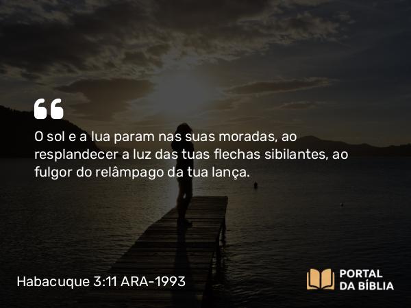 Habacuque 3:11-12 ARA-1993 - O sol e a lua param nas suas moradas, ao resplandecer a luz das tuas flechas sibilantes, ao fulgor do relâmpago da tua lança.