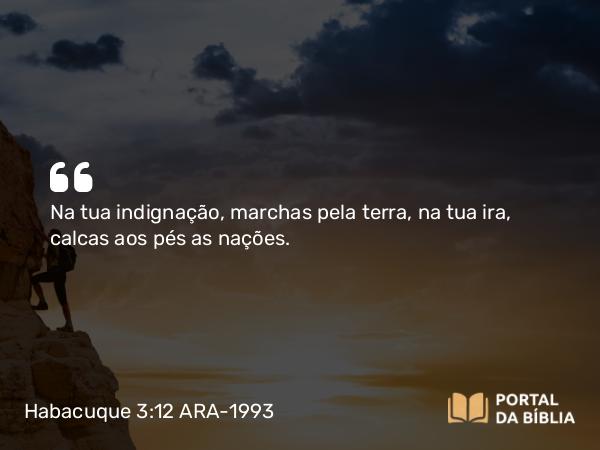 Habacuque 3:12 ARA-1993 - Na tua indignação, marchas pela terra, na tua ira, calcas aos pés as nações.