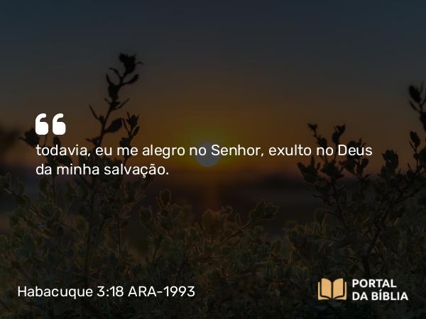 Habacuque 3:18 ARA-1993 - todavia, eu me alegro no Senhor, exulto no Deus da minha salvação.