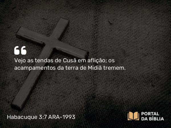 Habacuque 3:7 ARA-1993 - Vejo as tendas de Cusã em aflição; os acampamentos da terra de Midiã tremem.