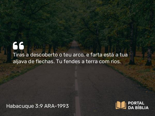 Habacuque 3:9 ARA-1993 - Tiras a descoberto o teu arco, e farta está a tua aljava de flechas. Tu fendes a terra com rios.