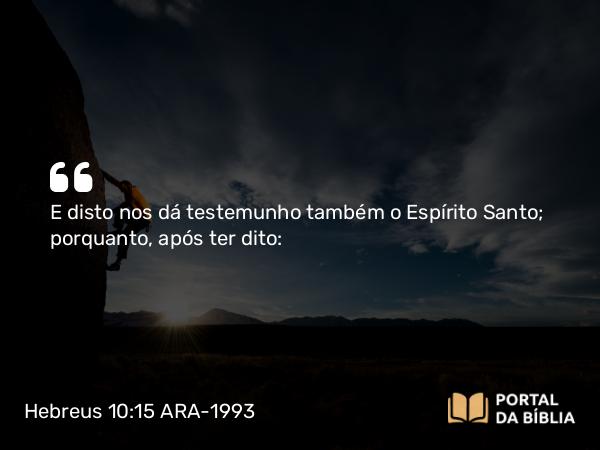 Hebreus 10:15 ARA-1993 - E disto nos dá testemunho também o Espírito Santo; porquanto, após ter dito: