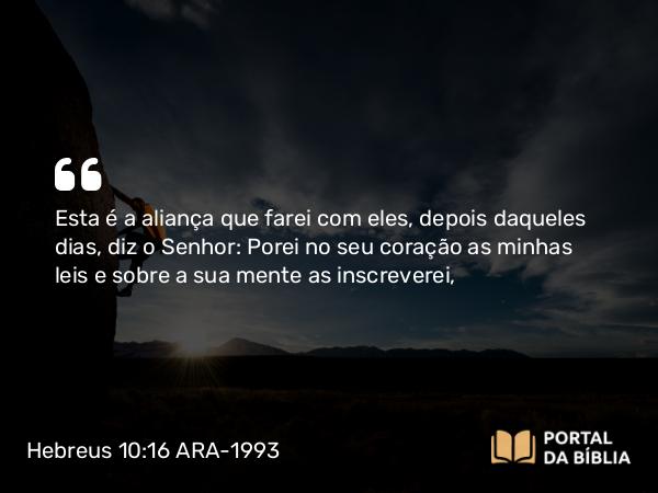 Hebreus 10:16 ARA-1993 - Esta é a aliança que farei com eles, depois daqueles dias, diz o Senhor: Porei no seu coração as minhas leis e sobre a sua mente as inscreverei,