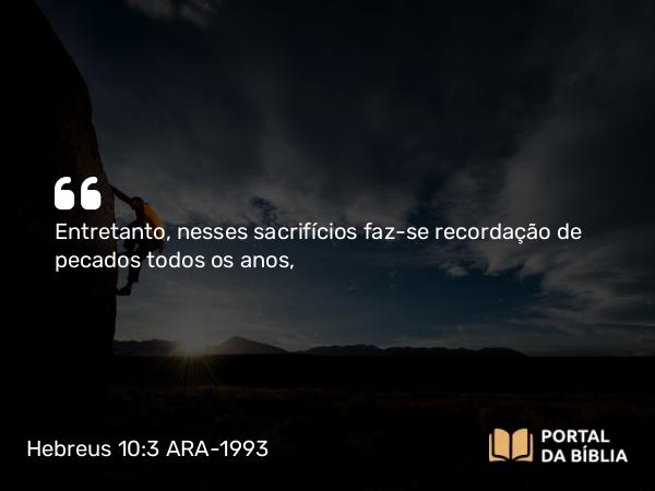 Hebreus 10:3 ARA-1993 - Entretanto, nesses sacrifícios faz-se recordação de pecados todos os anos,