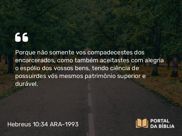 Hebreus 10:34 ARA-1993 - Porque não somente vos compadecestes dos encarcerados, como também aceitastes com alegria o espólio dos vossos bens, tendo ciência de possuirdes vós mesmos patrimônio superior e durável.