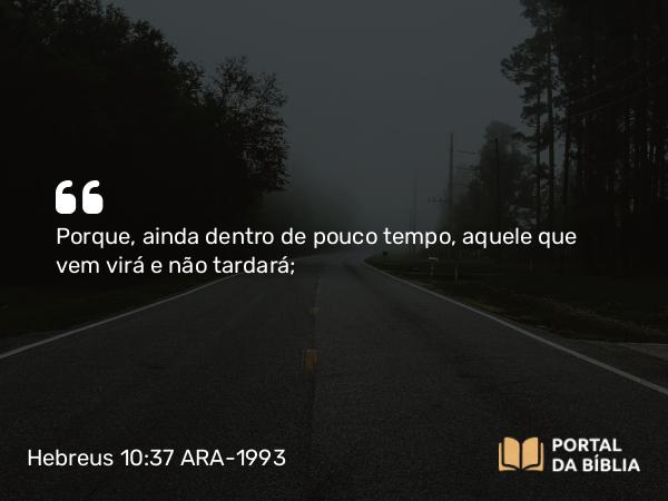 Hebreus 10:37 ARA-1993 - Porque, ainda dentro de pouco tempo, aquele que vem virá e não tardará;