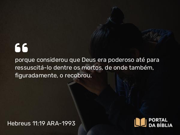 Hebreus 11:19 ARA-1993 - porque considerou que Deus era poderoso até para ressuscitá-lo dentre os mortos, de onde também, figuradamente, o recobrou.