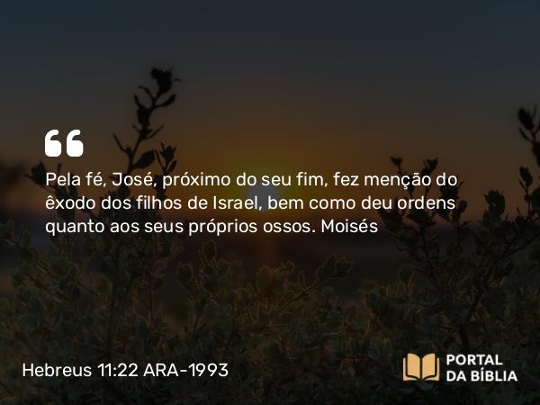 Hebreus 11:22 ARA-1993 - Pela fé, José, próximo do seu fim, fez menção do êxodo dos filhos de Israel, bem como deu ordens quanto aos seus próprios ossos.