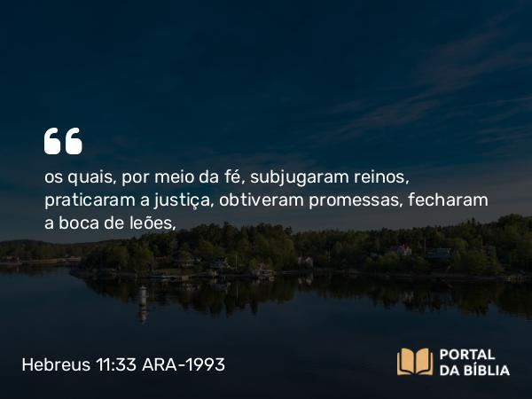 Hebreus 11:33 ARA-1993 - os quais, por meio da fé, subjugaram reinos, praticaram a justiça, obtiveram promessas, fecharam a boca de leões,