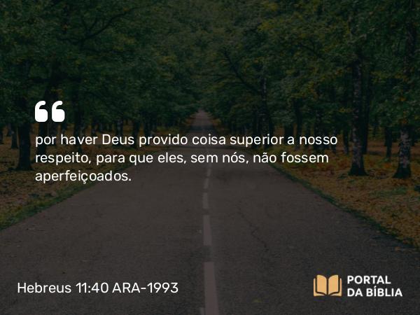 Hebreus 11:40 ARA-1993 - por haver Deus provido coisa superior a nosso respeito, para que eles, sem nós, não fossem aperfeiçoados.