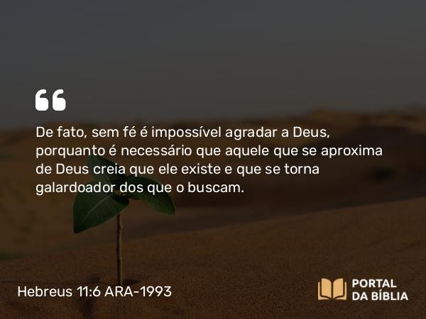 Hebreus 11:6 ARA-1993 - De fato, sem fé é impossível agradar a Deus, porquanto é necessário que aquele que se aproxima de Deus creia que ele existe e que se torna galardoador dos que o buscam.