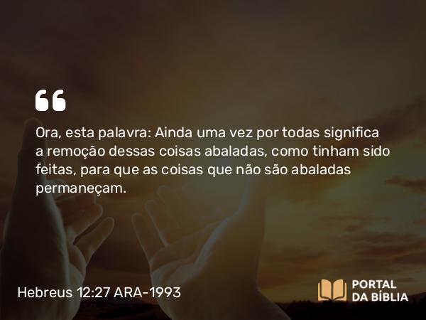 Hebreus 12:27 ARA-1993 - Ora, esta palavra: Ainda uma vez por todas significa a remoção dessas coisas abaladas, como tinham sido feitas, para que as coisas que não são abaladas permaneçam.