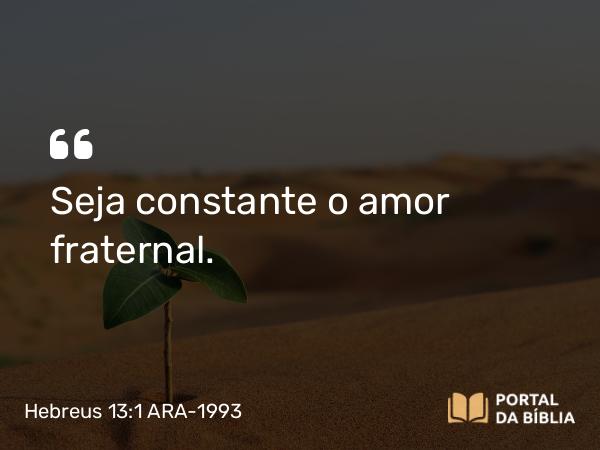 Hebreus 13:1 ARA-1993 - Seja constante o amor fraternal.