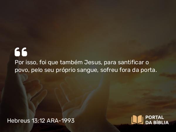 Hebreus 13:12 ARA-1993 - Por isso, foi que também Jesus, para santificar o povo, pelo seu próprio sangue, sofreu fora da porta.