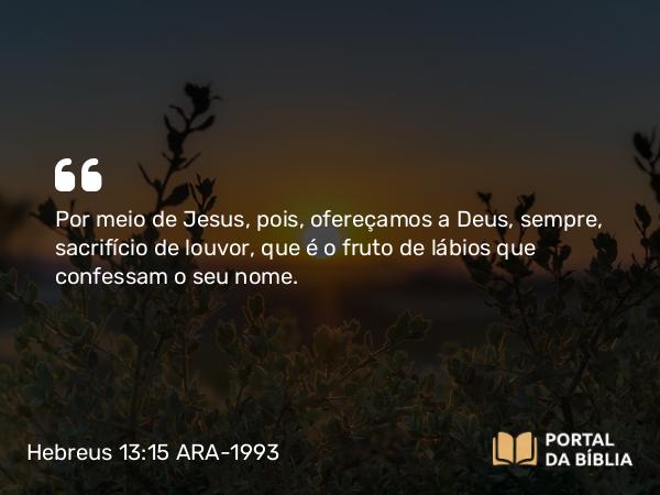 Hebreus 13:15 ARA-1993 - Por meio de Jesus, pois, ofereçamos a Deus, sempre, sacrifício de louvor, que é o fruto de lábios que confessam o seu nome.