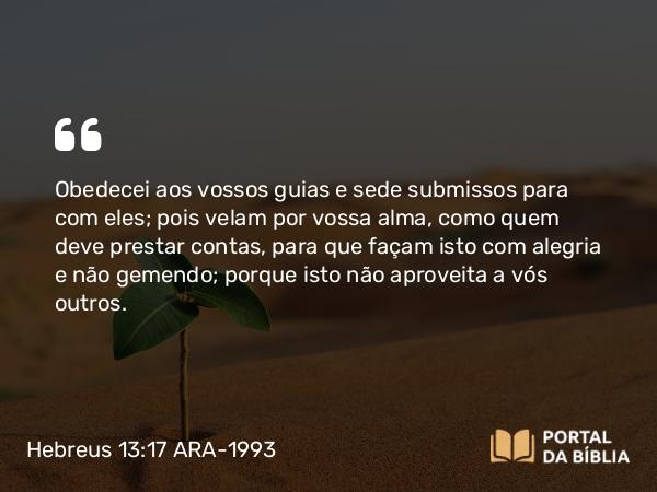 Hebreus 13:17 ARA-1993 - Obedecei aos vossos guias e sede submissos para com eles; pois velam por vossa alma, como quem deve prestar contas, para que façam isto com alegria e não gemendo; porque isto não aproveita a vós outros.