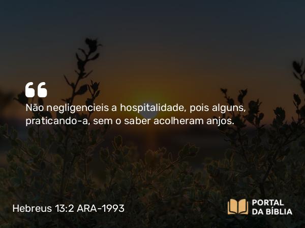 Hebreus 13:2 ARA-1993 - Não negligencieis a hospitalidade, pois alguns, praticando-a, sem o saber acolheram anjos.