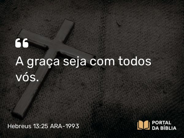 Hebreus 13:25 ARA-1993 - A graça seja com todos vós.