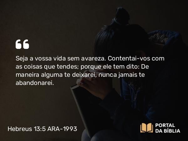 Hebreus 13:5 ARA-1993 - Seja a vossa vida sem avareza. Contentai-vos com as coisas que tendes; porque ele tem dito: De maneira alguma te deixarei, nunca jamais te abandonarei.