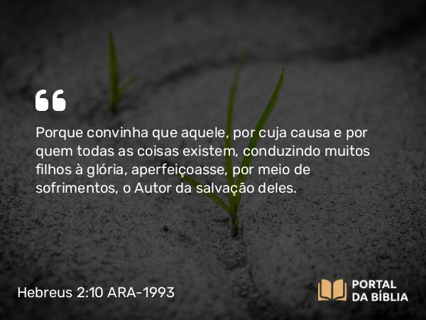 Hebreus 2:10 ARA-1993 - Porque convinha que aquele, por cuja causa e por quem todas as coisas existem, conduzindo muitos filhos à glória, aperfeiçoasse, por meio de sofrimentos, o Autor da salvação deles.