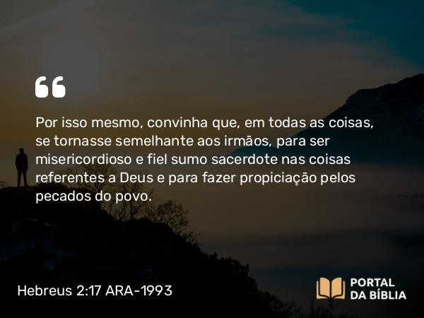 Hebreus 2:17-18 ARA-1993 - Por isso mesmo, convinha que, em todas as coisas, se tornasse semelhante aos irmãos, para ser misericordioso e fiel sumo sacerdote nas coisas referentes a Deus e para fazer propiciação pelos pecados do povo.