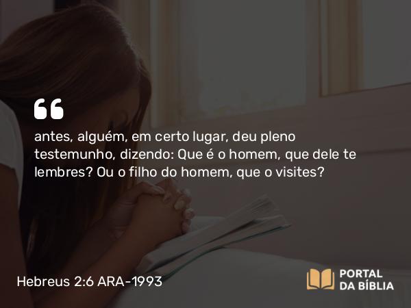 Hebreus 2:6-8 ARA-1993 - antes, alguém, em certo lugar, deu pleno testemunho, dizendo: Que é o homem, que dele te lembres? Ou o filho do homem, que o visites?