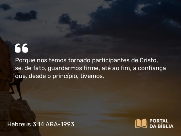 Hebreus 3:14 ARA-1993 - Porque nos temos tornado participantes de Cristo, se, de fato, guardarmos firme, até ao fim, a confiança que, desde o princípio, tivemos.