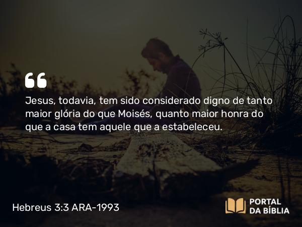 Hebreus 3:3-4 ARA-1993 - Jesus, todavia, tem sido considerado digno de tanto maior glória do que Moisés, quanto maior honra do que a casa tem aquele que a estabeleceu.