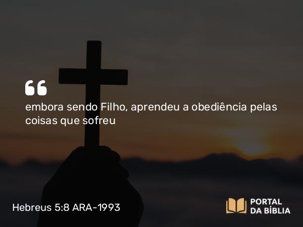 Hebreus 5:8 ARA-1993 - embora sendo Filho, aprendeu a obediência pelas coisas que sofreu