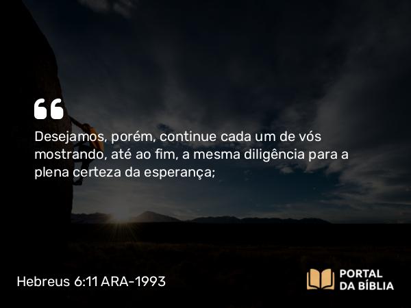 Hebreus 6:11 ARA-1993 - Desejamos, porém, continue cada um de vós mostrando, até ao fim, a mesma diligência para a plena certeza da esperança;