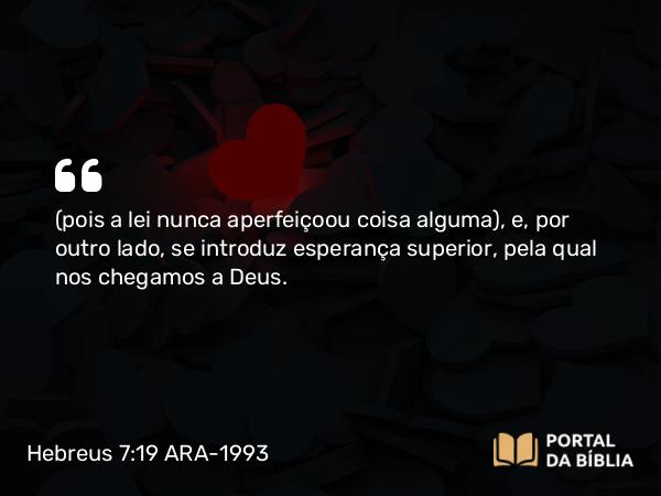 Hebreus 7:19 ARA-1993 - (pois a lei nunca aperfeiçoou coisa alguma), e, por outro lado, se introduz esperança superior, pela qual nos chegamos a Deus.