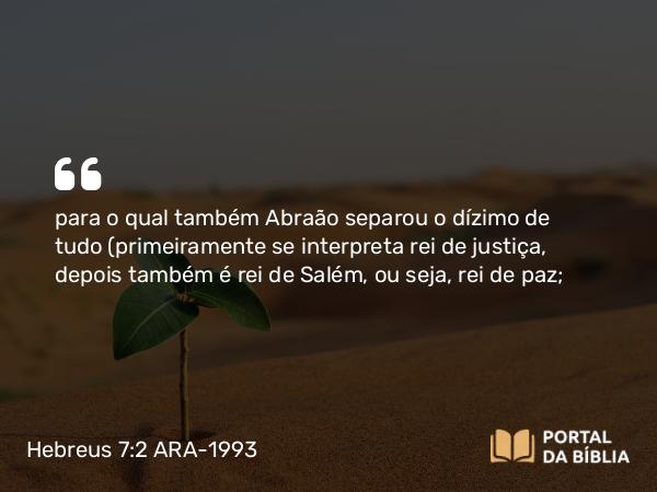 Hebreus 7:2 ARA-1993 - para o qual também Abraão separou o dízimo de tudo (primeiramente se interpreta rei de justiça, depois também é rei de Salém, ou seja, rei de paz;