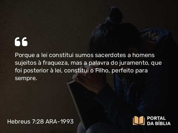 Hebreus 7:28 ARA-1993 - Porque a lei constitui sumos sacerdotes a homens sujeitos à fraqueza, mas a palavra do juramento, que foi posterior à lei, constitui o Filho, perfeito para sempre.