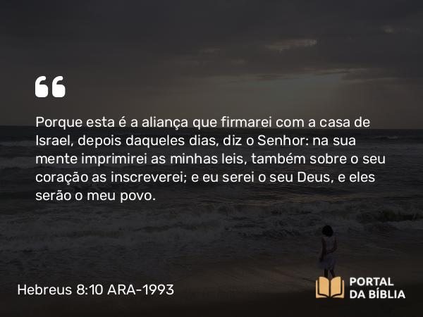 Hebreus 8:10 ARA-1993 - Porque esta é a aliança que firmarei com a casa de Israel, depois daqueles dias, diz o Senhor: na sua mente imprimirei as minhas leis, também sobre o seu coração as inscreverei; e eu serei o seu Deus, e eles serão o meu povo.