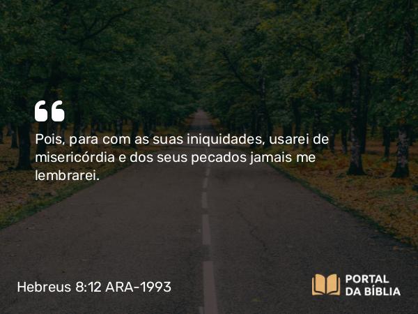 Hebreus 8:12 ARA-1993 - Pois, para com as suas iniquidades, usarei de misericórdia e dos seus pecados jamais me lembrarei.