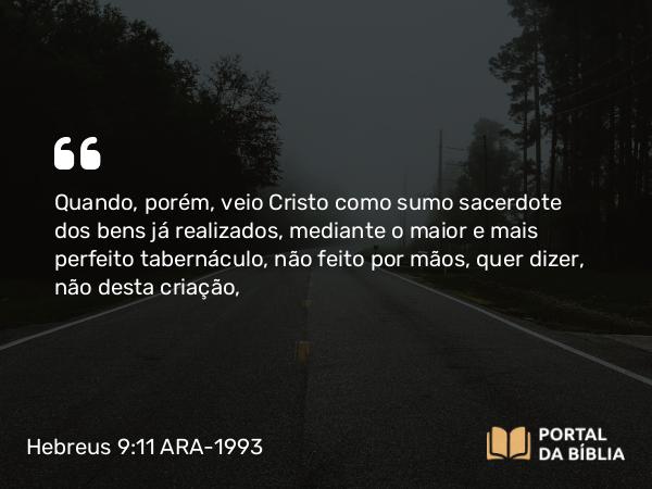 Hebreus 9:11-12 ARA-1993 - Quando, porém, veio Cristo como sumo sacerdote dos bens já realizados, mediante o maior e mais perfeito tabernáculo, não feito por mãos, quer dizer, não desta criação,